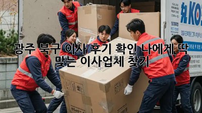 광주 북구 이사 후기 확인: 나에게 딱 맞는 이사업체 찾기!